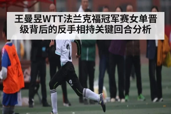 王曼昱WTT法兰克福冠军赛女单晋级背后的反手相持关键回合分析